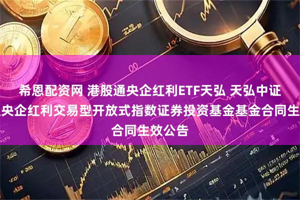 希恩配资网 港股通央企红利ETF天弘 天弘中证港股通央企红利交易型开放式指数证券投资基金基金合同生效公告