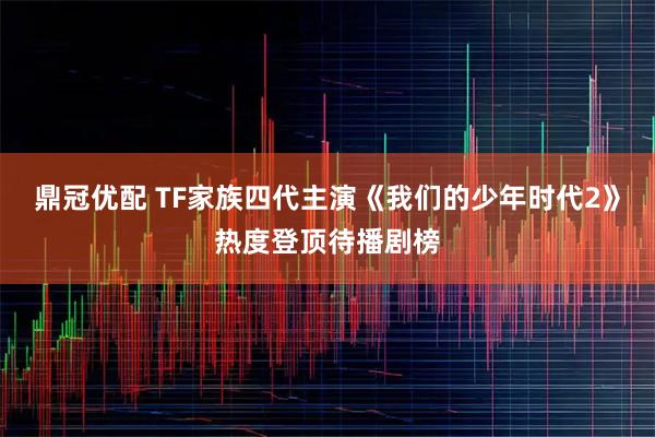 鼎冠优配 TF家族四代主演《我们的少年时代2》热度登顶待播剧榜