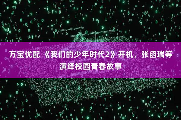 万宝优配 《我们的少年时代2》开机，张函瑞等演绎校园青春故事