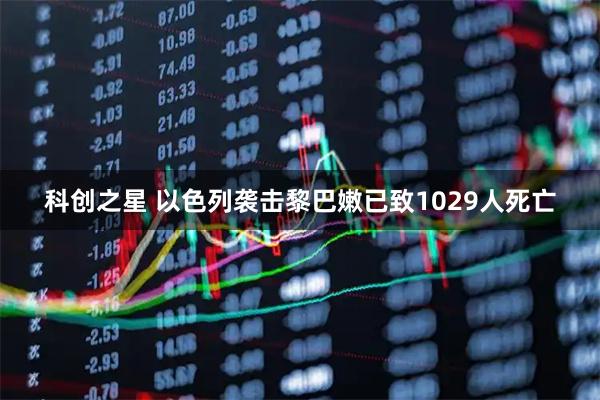 科创之星 以色列袭击黎巴嫩已致1029人死亡