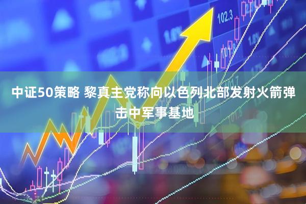 中证50策略 黎真主党称向以色列北部发射火箭弹 击中军事基地