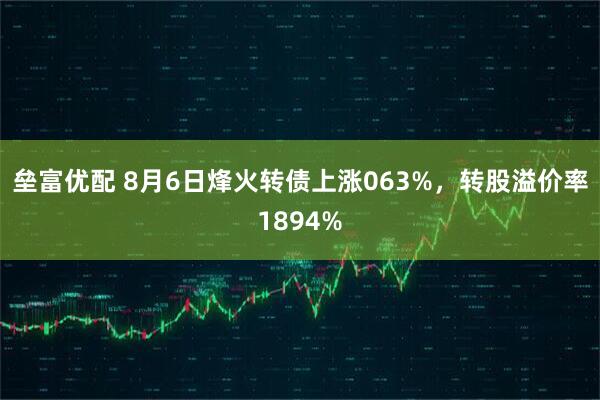 垒富优配 8月6日烽火转债上涨063%，转股溢价率1894%