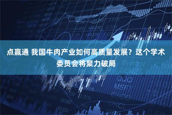 点赢通 我国牛肉产业如何高质量发展？这个学术委员会将聚力破局