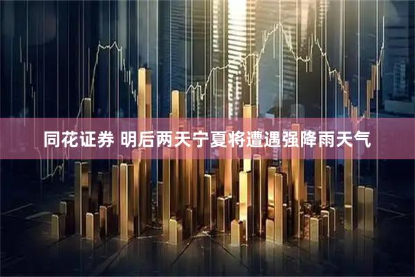 同花证券 明后两天宁夏将遭遇强降雨天气