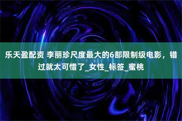 乐天盈配资 李丽珍尺度最大的6部限制级电影，错过就太可惜了_女性_标签_蜜桃