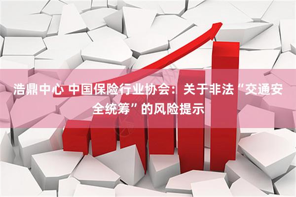 浩鼎中心 中国保险行业协会：关于非法“交通安全统筹”的风险提示