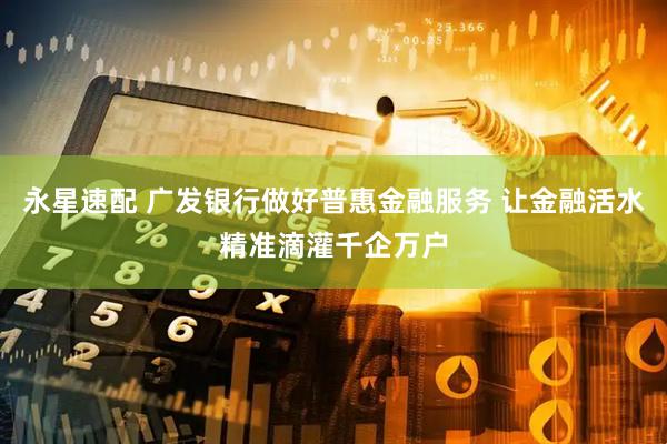 永星速配 广发银行做好普惠金融服务 让金融活水精准滴灌千企万户