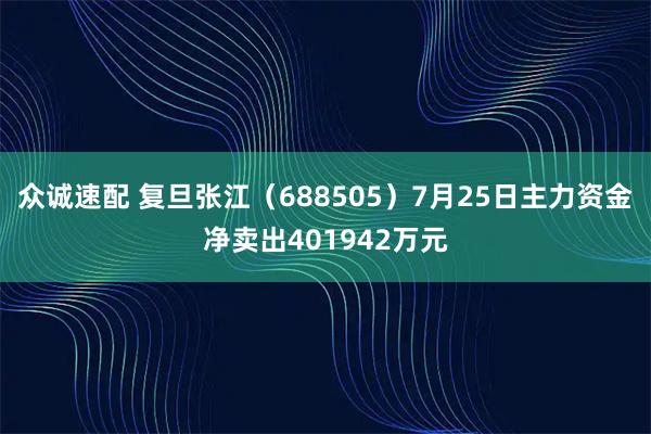 众诚速配 复旦张江（688505）7月25日主力资金净卖出401942万元