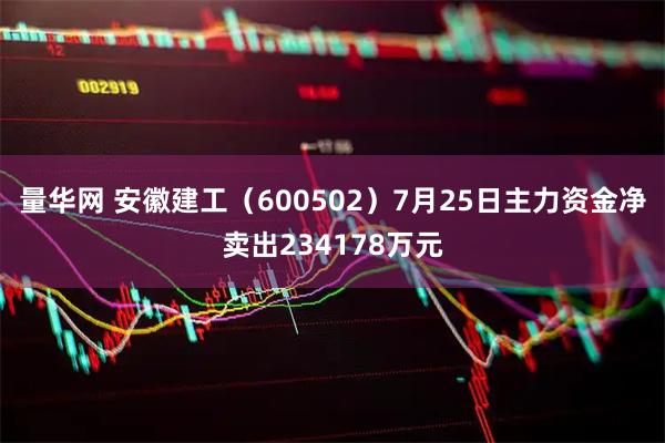 量华网 安徽建工（600502）7月25日主力资金净卖出234178万元