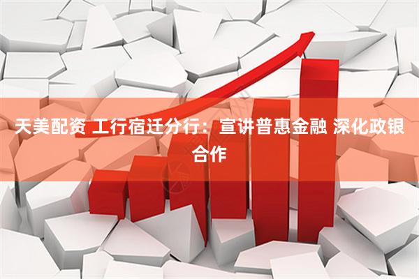 天美配资 工行宿迁分行：宣讲普惠金融 深化政银合作