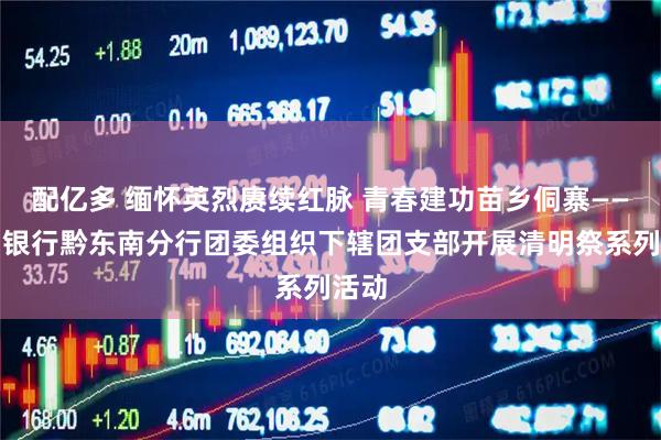 配亿多 缅怀英烈赓续红脉 青春建功苗乡侗寨——贵州银行黔东南分行团委组织下辖团支部开展清明祭系列活动