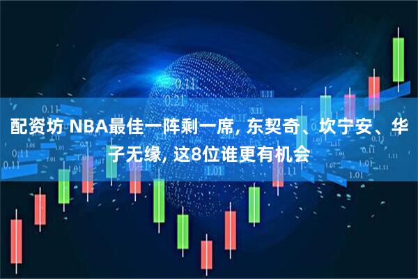 配资坊 NBA最佳一阵剩一席, 东契奇、坎宁安、华子无缘, 这8位谁更有机会