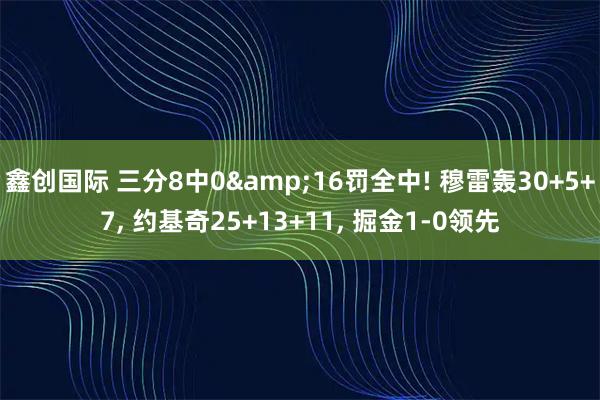 鑫创国际 三分8中0&16罚全中! 穆雷轰30+5+7, 约基奇25+13+11, 掘金1-0领先
