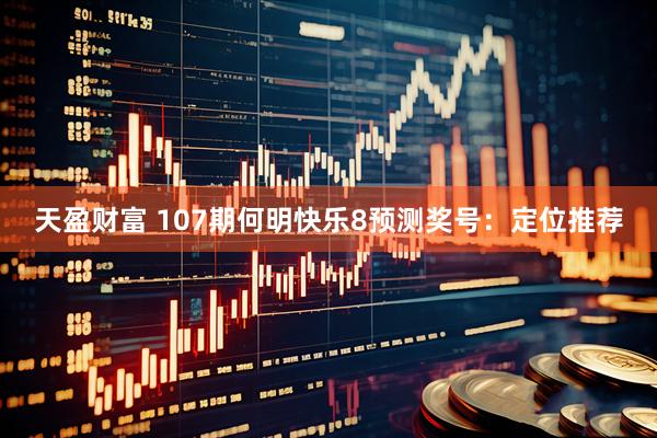 天盈财富 107期何明快乐8预测奖号：定位推荐