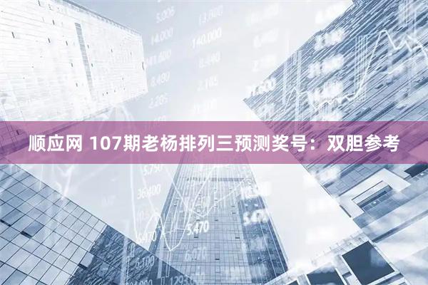 顺应网 107期老杨排列三预测奖号：双胆参考