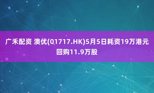 广禾配资 澳优(01717.HK)5月5日耗资19万港元回购11.9万股
