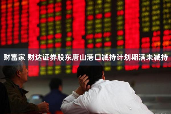 财富家 财达证券股东唐山港口减持计划期满未减持