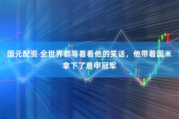 国元配资 全世界都等着看他的笑话，他带着国米拿下了意甲冠军