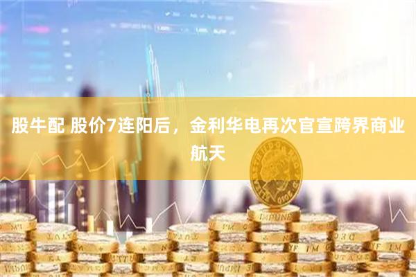 股牛配 股价7连阳后，金利华电再次官宣跨界商业航天