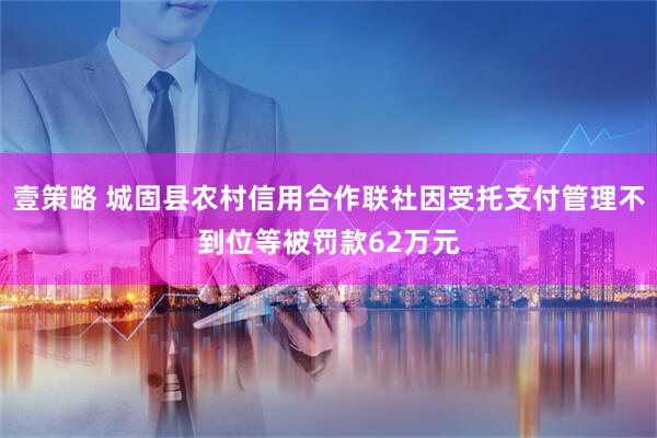 壹策略 城固县农村信用合作联社因受托支付管理不到位等被罚款62万元