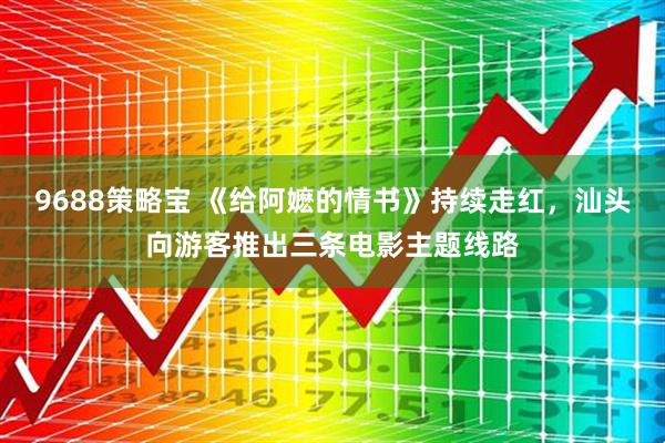 9688策略宝 《给阿嬷的情书》持续走红，汕头向游客推出三条电影主题线路