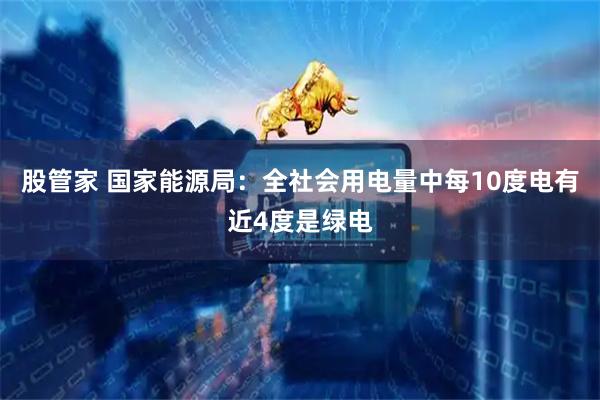 股管家 国家能源局：全社会用电量中每10度电有近4度是绿电