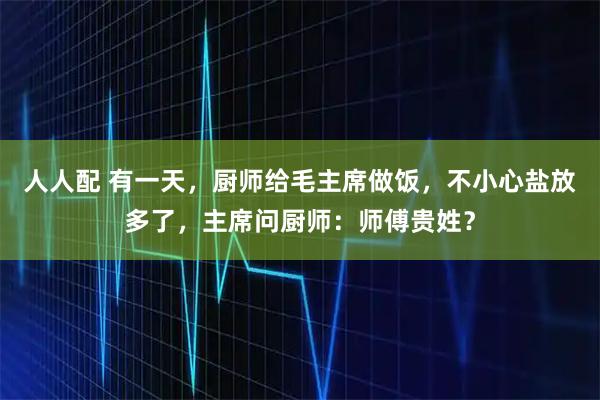 人人配 有一天，厨师给毛主席做饭，不小心盐放多了，主席问厨师：师傅贵姓？