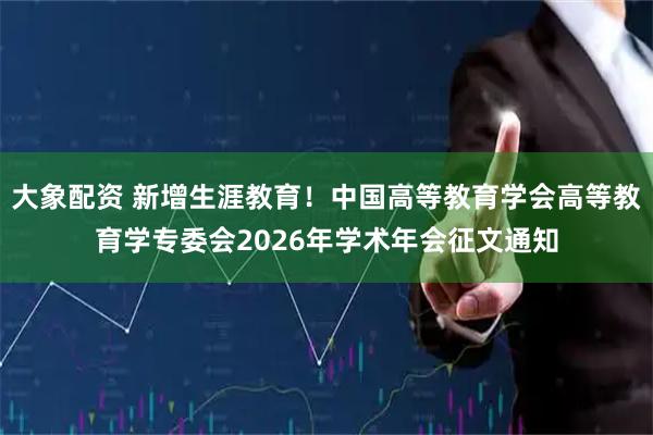 大象配资 新增生涯教育！中国高等教育学会高等教育学专委会2026年学术年会征文通知