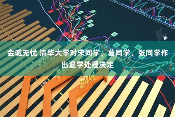 金诚无忧 清华大学对宋同学、葛同学、张同学作出退学处理决定