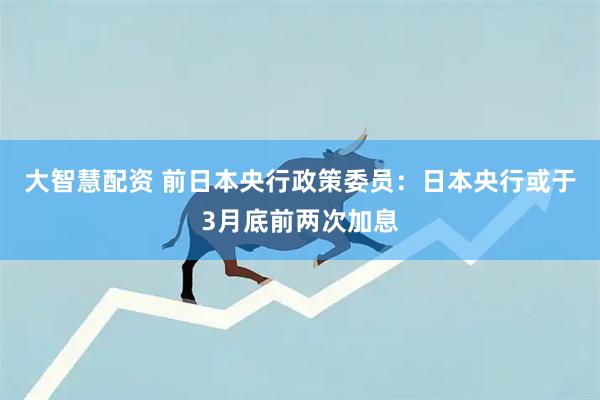 大智慧配资 前日本央行政策委员：日本央行或于3月底前两次加息