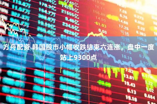 方舟配资 韩国股市小幅收跌结束六连涨，盘中一度站上9300点