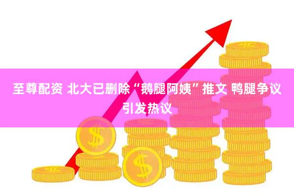 至尊配资 北大已删除“鹅腿阿姨”推文 鸭腿争议引发热议