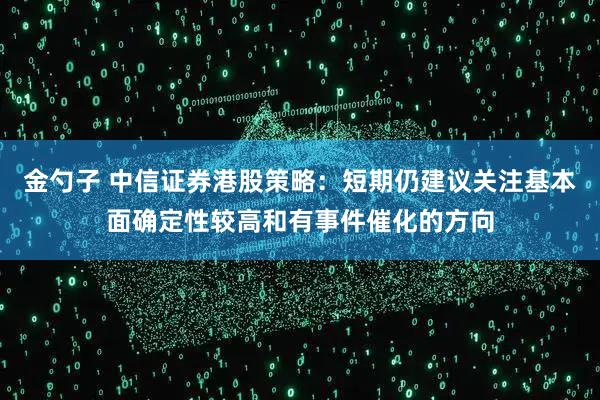 金勺子 中信证券港股策略：短期仍建议关注基本面确定性较高和有事件催化的方向
