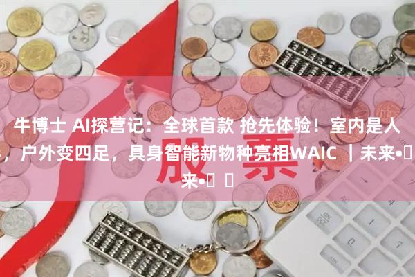 牛博士 AI探营记：全球首款 抢先体验！室内是人形，户外变四足，具身智能新物种亮相WAIC ｜未来•♾️