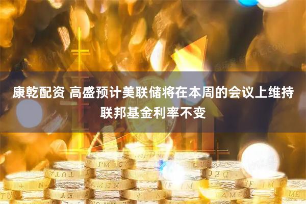 康乾配资 高盛预计美联储将在本周的会议上维持联邦基金利率不变