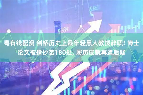 粤有钱配资 剑桥历史上最年轻黑人教授辞职! 博士论文被指抄袭180处, 履历成就再遭质疑