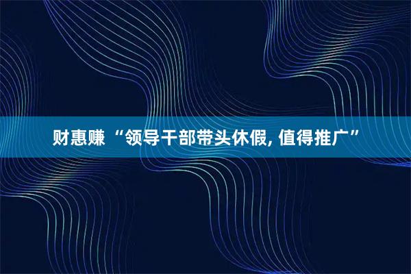 财惠赚 “领导干部带头休假, 值得推广”