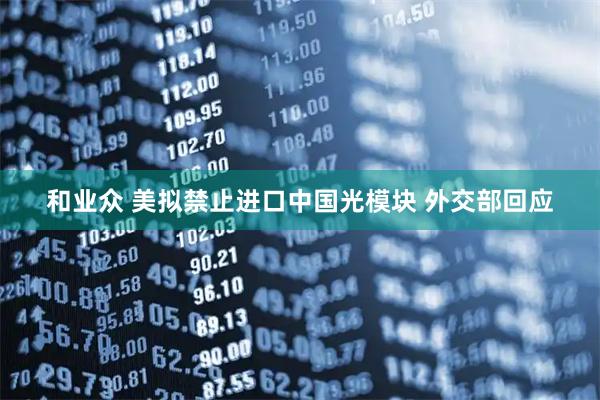 和业众 美拟禁止进口中国光模块 外交部回应