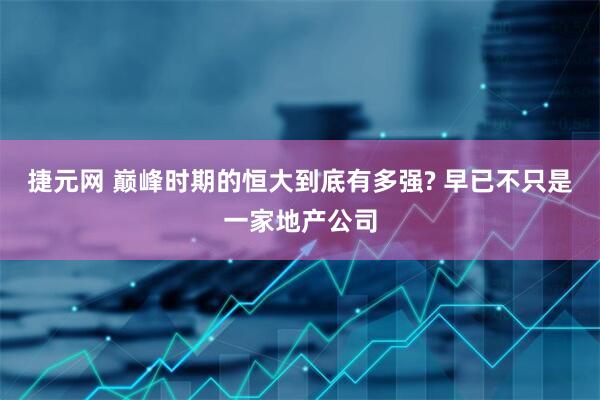 捷元网 巅峰时期的恒大到底有多强? 早已不只是一家地产公司