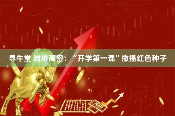 寻牛堂 潍坊高密：“开学第一课”撒播红色种子