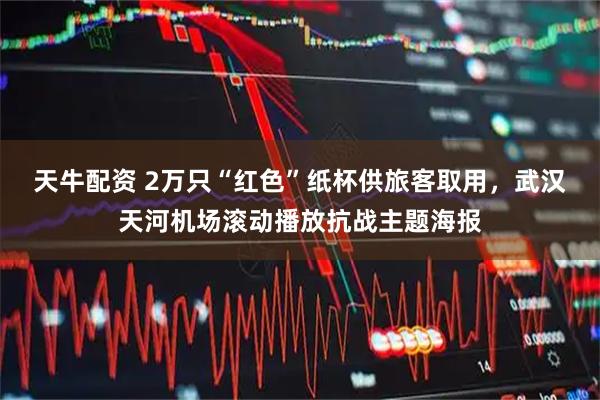 天牛配资 2万只“红色”纸杯供旅客取用，武汉天河机场滚动播放抗战主题海报