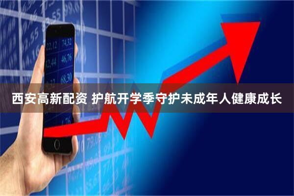 西安高新配资 护航开学季守护未成年人健康成长